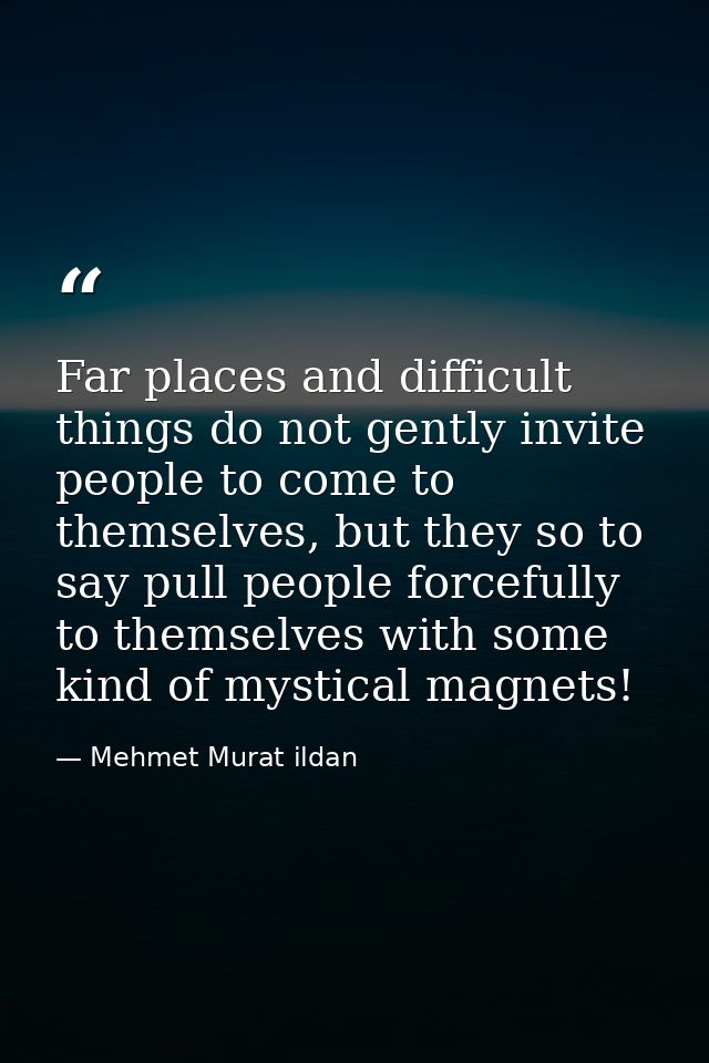 Far places and difficult things do not gently invite people to come to themselves, but they so to say pull people forcef — Mehmet Murat ildan
