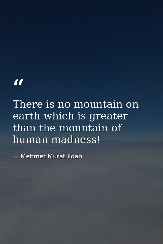 There is no mountain on earth which is greater than the mountain of human madness! — Mehmet Murat ildan