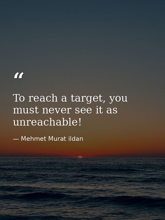 To reach a target, you must never see it as unreachable! — Mehmet Murat ildan