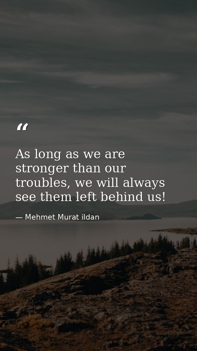 As long as we are stronger than our troubles, we will always see them left behind us! — Mehmet Murat ildan