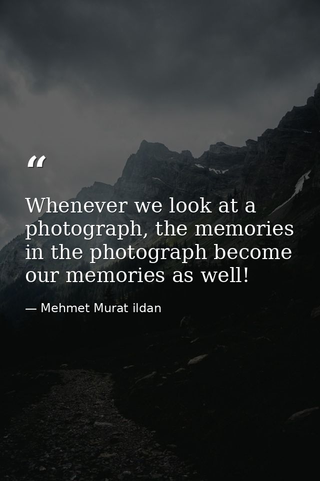 Whenever we look at a photograph, the memories in the photograph become our memories as well! — Mehmet Murat ildan