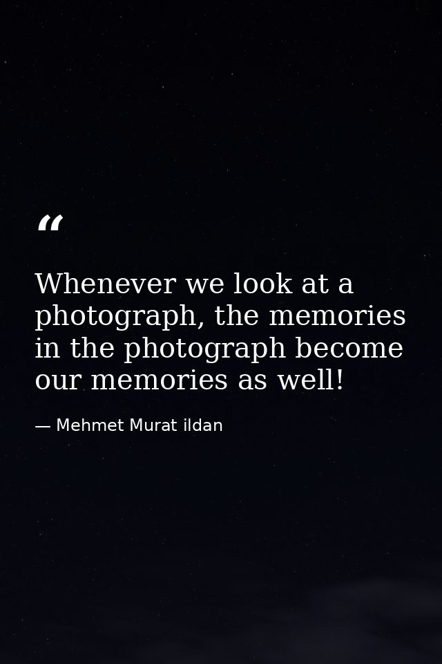 Whenever we look at a photograph, the memories in the photograph become our memories as well! — Mehmet Murat ildan