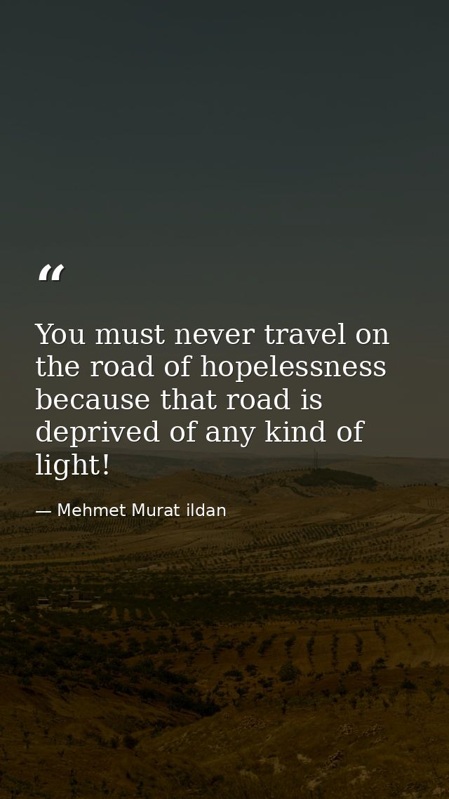 You must never travel on the road of hopelessness because that road is deprived of any kind of light! — Mehmet Murat ildan