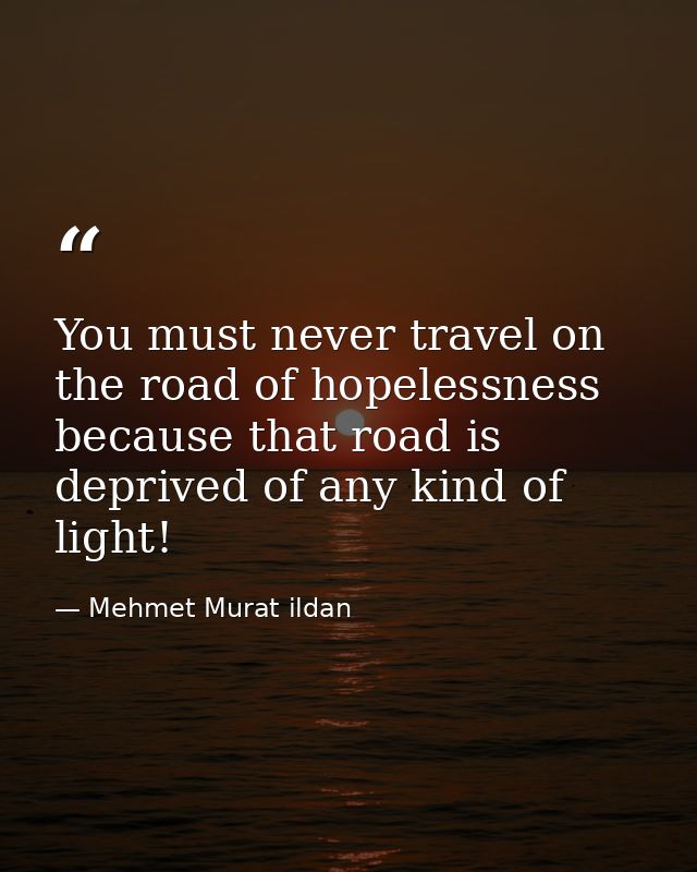 You must never travel on the road of hopelessness because that road is deprived of any kind of light! — Mehmet Murat ildan