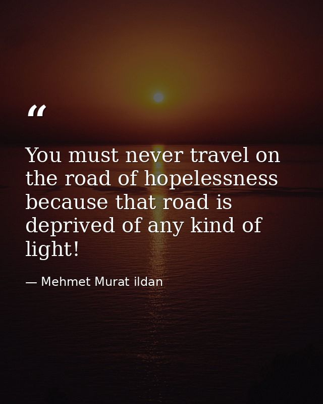 You must never travel on the road of hopelessness because that road is deprived of any kind of light! — Mehmet Murat ildan
