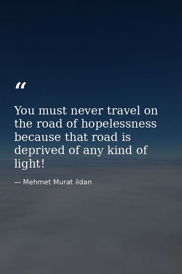 You must never travel on the road of hopelessness because that road is deprived of any kind of light! — Mehmet Murat ildan