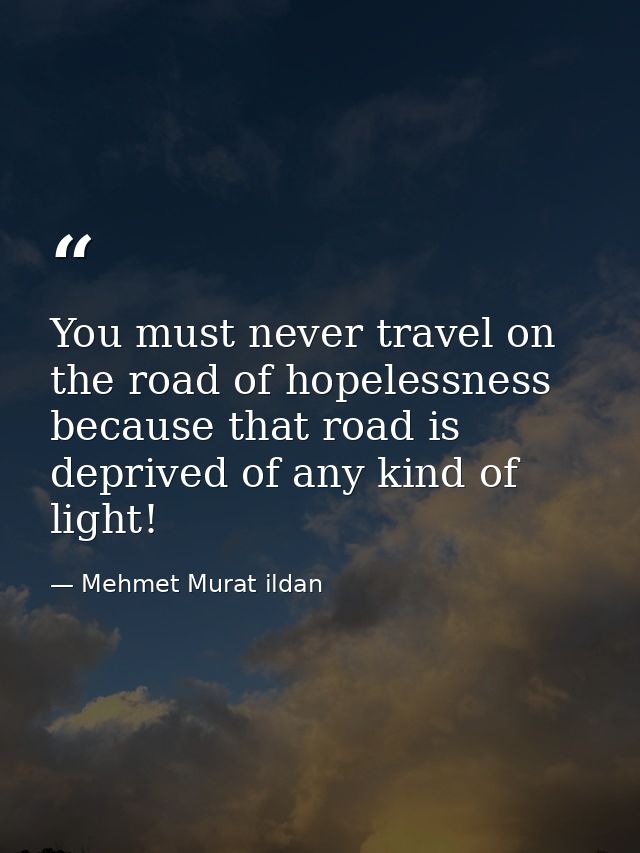 You must never travel on the road of hopelessness because that road is deprived of any kind of light! — Mehmet Murat ildan