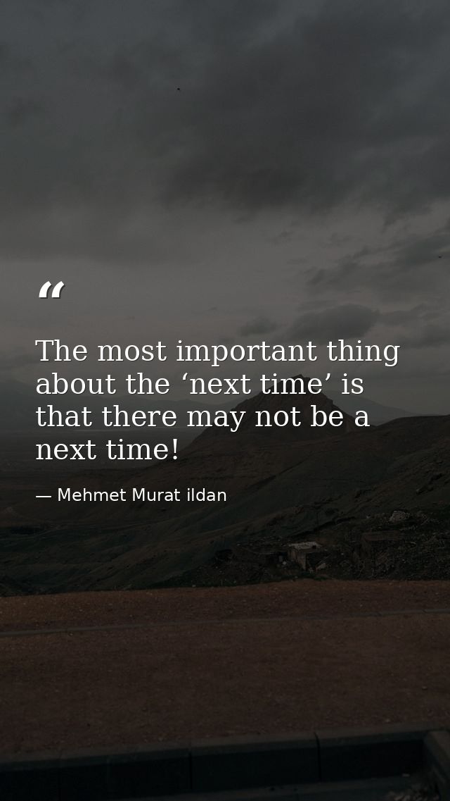 The most important thing about the ‘next time’ is that there may not be a next time! — Mehmet Murat ildan