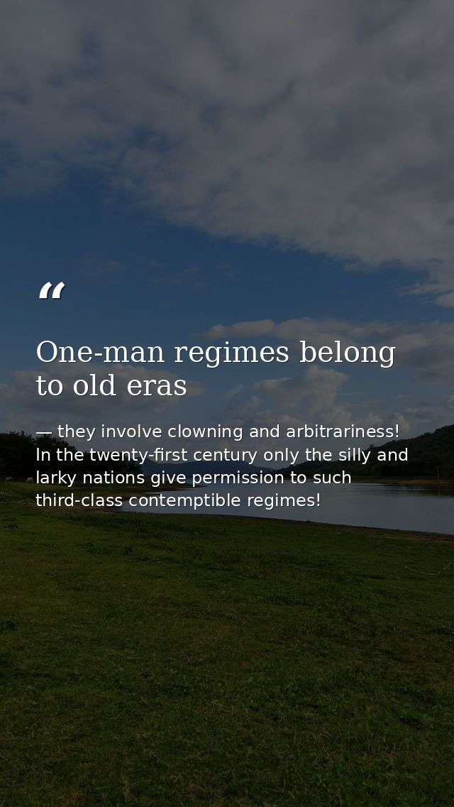 One-man regimes belong to old eras — they involve clowning and arbitrariness! In the twenty-first century only the silly and larky nations give permission to such third-class contemptible regimes!