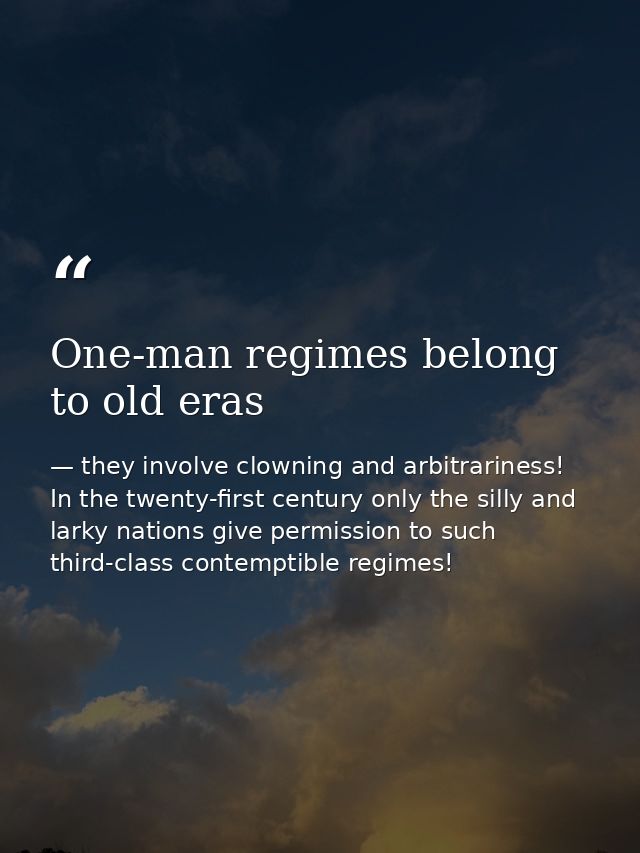 One-man regimes belong to old eras — they involve clowning and arbitrariness! In the twenty-first century only the silly and larky nations give permission to such third-class contemptible regimes!