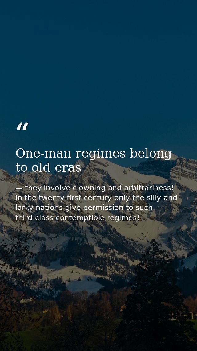 One-man regimes belong to old eras — they involve clowning and arbitrariness! In the twenty-first century only the silly and larky nations give permission to such third-class contemptible regimes!