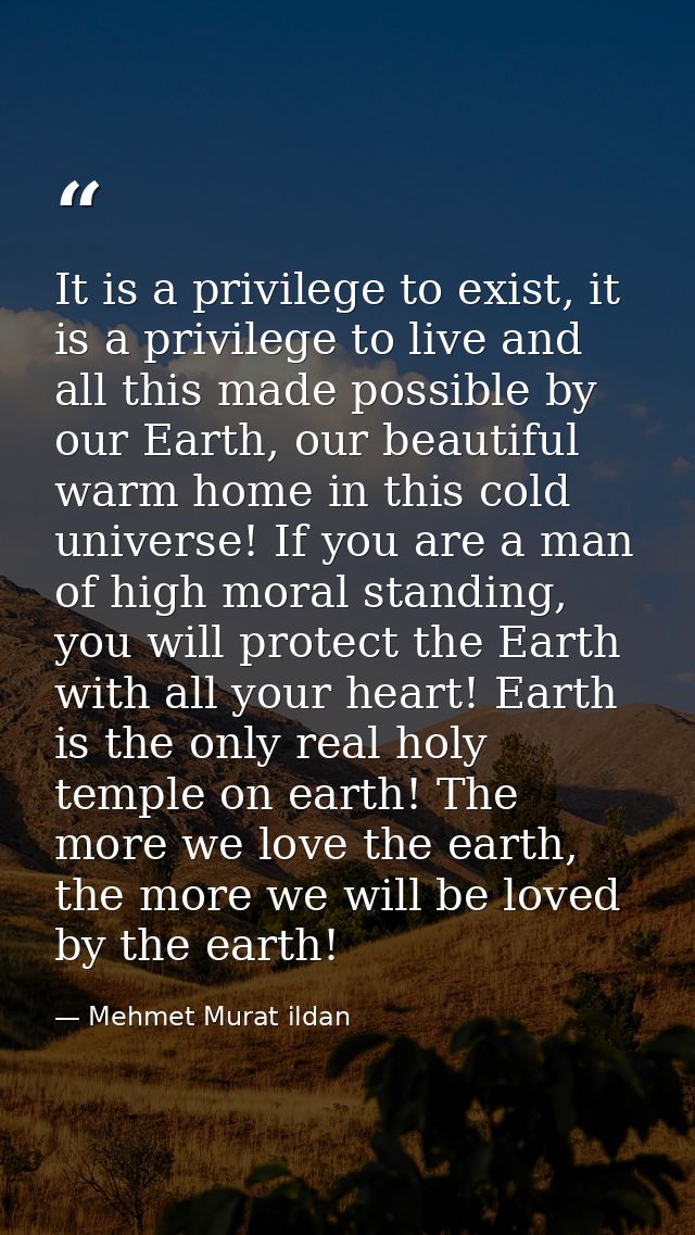 It is a privilege to exist, it is a privilege to live and all this made possible by our Earth, our beautiful warm home i — Mehmet Murat ildan