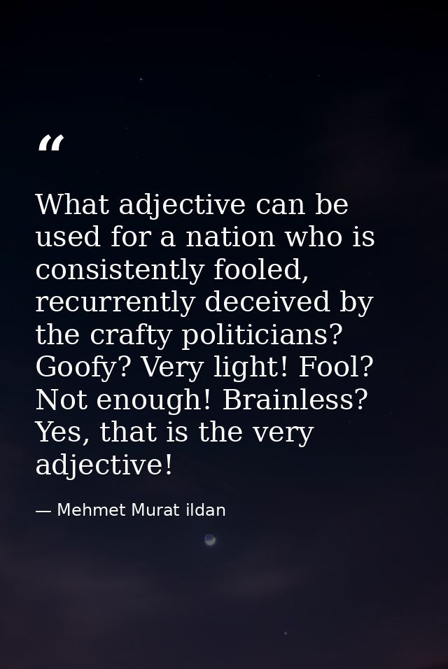 What adjective can be used for a nation who is consistently fooled, recurrently deceived by the crafty politicians? Goof — Mehmet Murat ildan