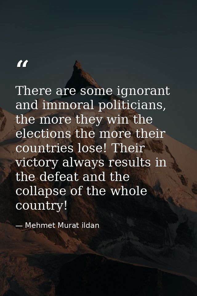 There are some ignorant and immoral politicians, the more they win the elections the more their countries lose! Their vi — Mehmet Murat ildan
