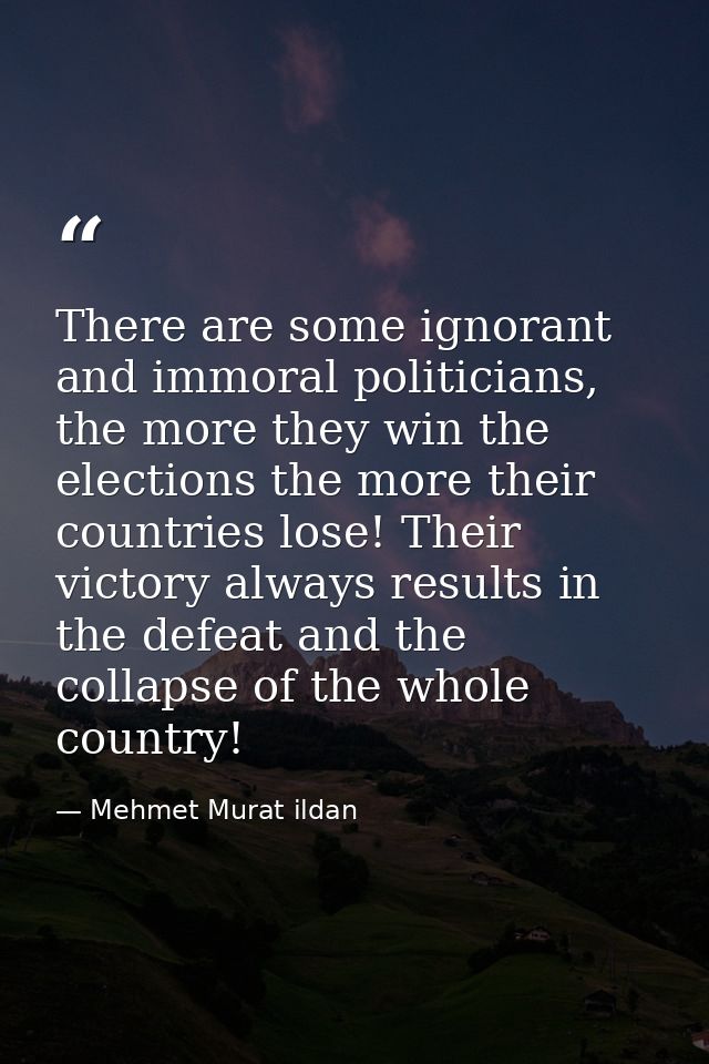 There are some ignorant and immoral politicians, the more they win the elections the more their countries lose! Their vi — Mehmet Murat ildan