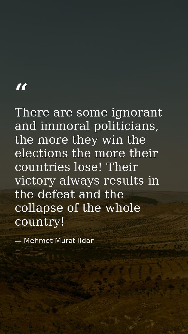 There are some ignorant and immoral politicians, the more they win the elections the more their countries lose! Their vi — Mehmet Murat ildan