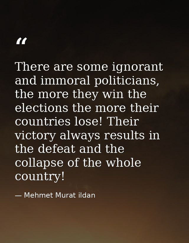 There are some ignorant and immoral politicians, the more they win the elections the more their countries lose! Their vi — Mehmet Murat ildan