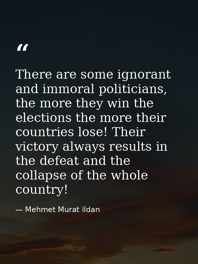 There are some ignorant and immoral politicians, the more they win the elections the more their countries lose! Their vi — Mehmet Murat ildan
