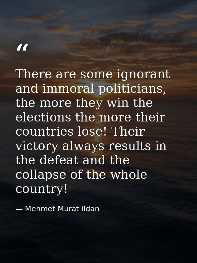 There are some ignorant and immoral politicians, the more they win the elections the more their countries lose! Their vi — Mehmet Murat ildan