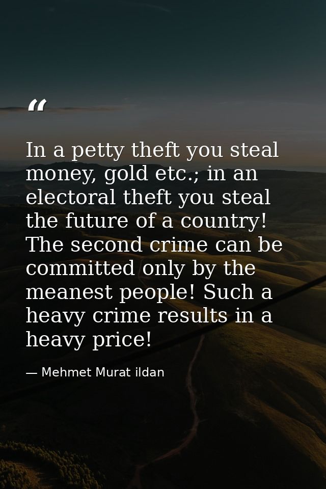 In a petty theft you steal money, gold etc.; in an electoral theft you steal the future of a country! The second crime c — Mehmet Murat ildan