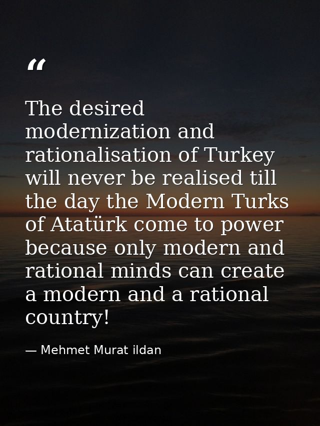 The desired modernization and rationalisation of Turkey will never be realised till the day the Modern Turks of Atatürk  — Mehmet Murat ildan