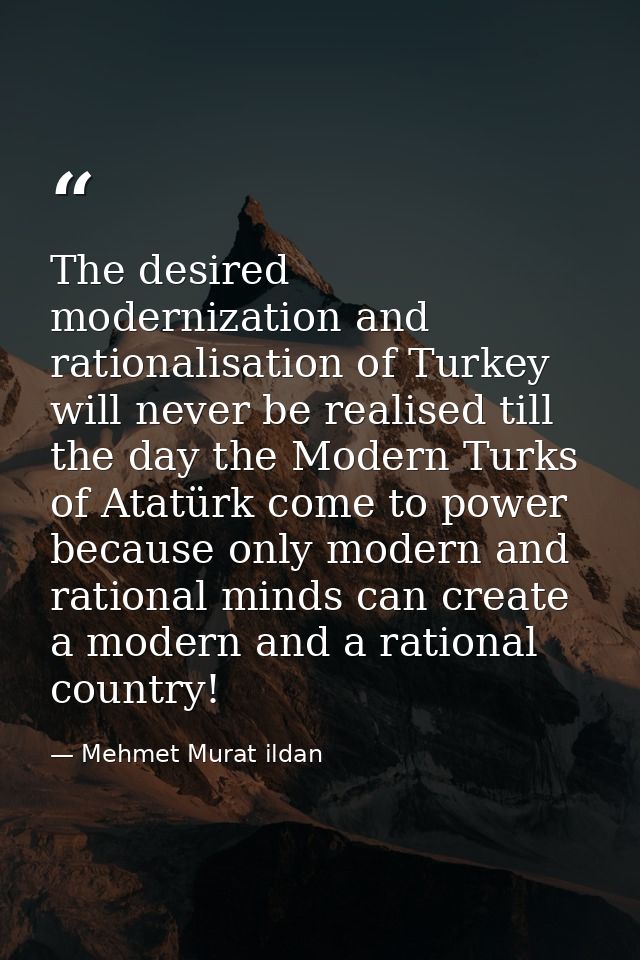 The desired modernization and rationalisation of Turkey will never be realised till the day the Modern Turks of Atatürk  — Mehmet Murat ildan