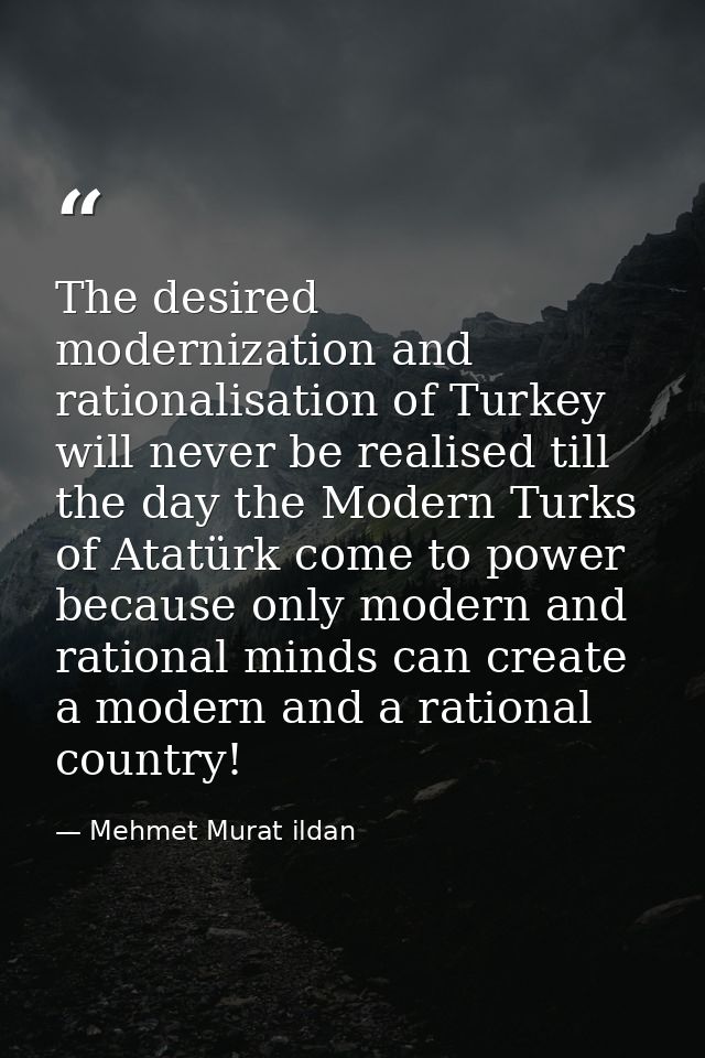 The desired modernization and rationalisation of Turkey will never be realised till the day the Modern Turks of Atatürk  — Mehmet Murat ildan