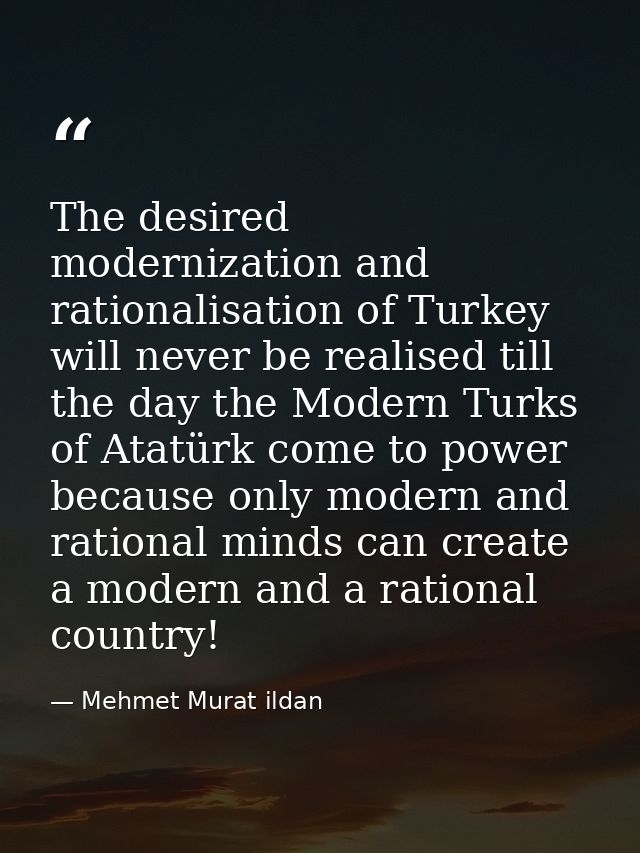 The desired modernization and rationalisation of Turkey will never be realised till the day the Modern Turks of Atatürk  — Mehmet Murat ildan