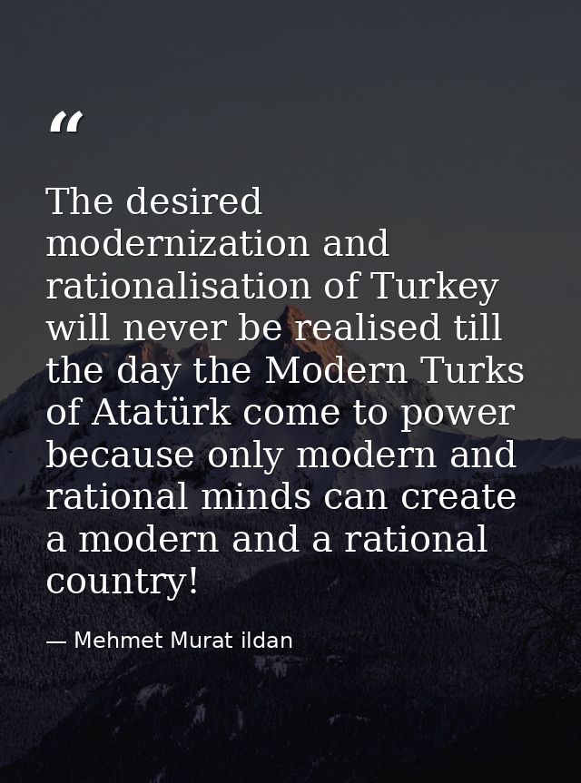 The desired modernization and rationalisation of Turkey will never be realised till the day the Modern Turks of Atatürk  — Mehmet Murat ildan