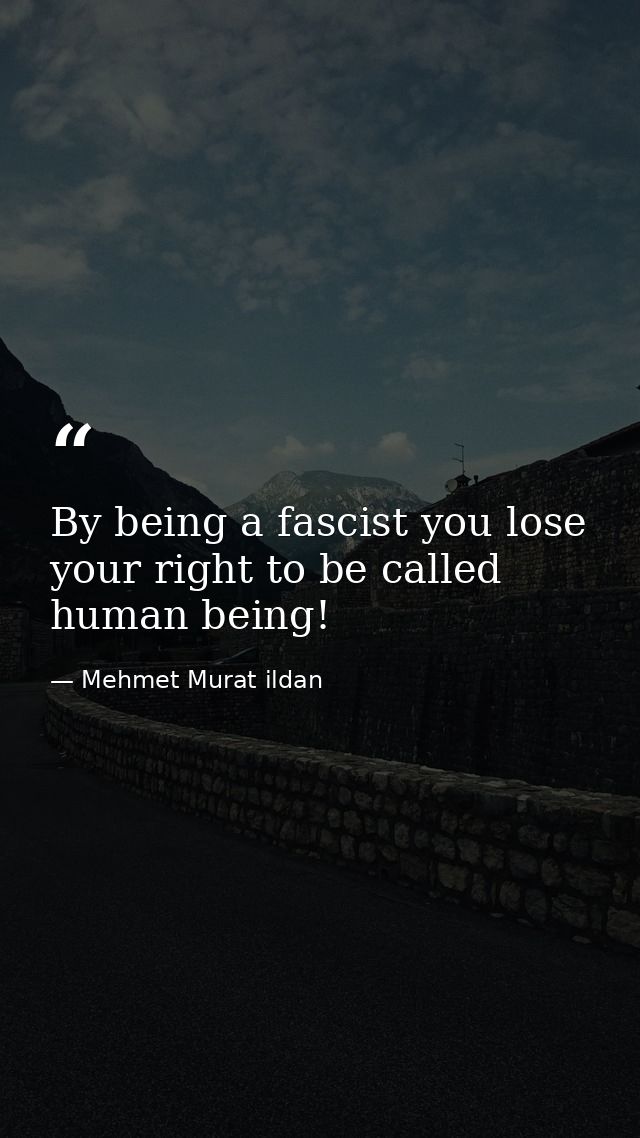 By being a fascist you lose your right to be called human being! — Mehmet Murat ildan
