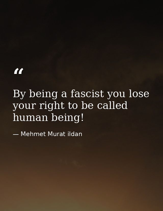 By being a fascist you lose your right to be called human being! — Mehmet Murat ildan