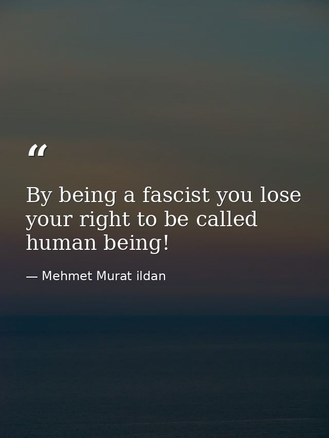 By being a fascist you lose your right to be called human being! — Mehmet Murat ildan