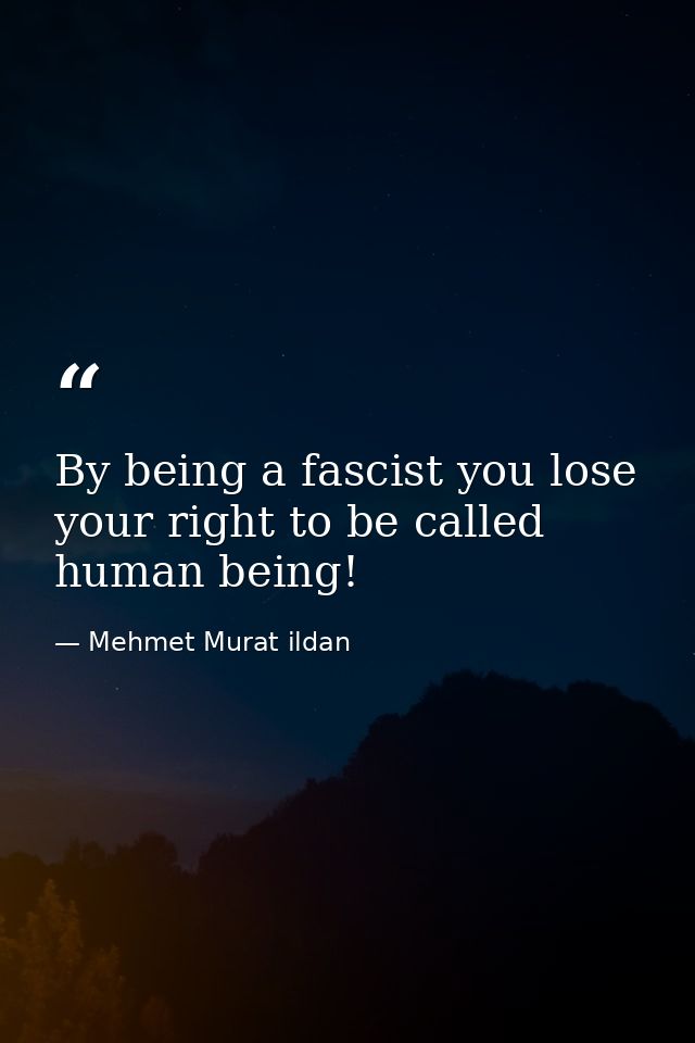By being a fascist you lose your right to be called human being! — Mehmet Murat ildan