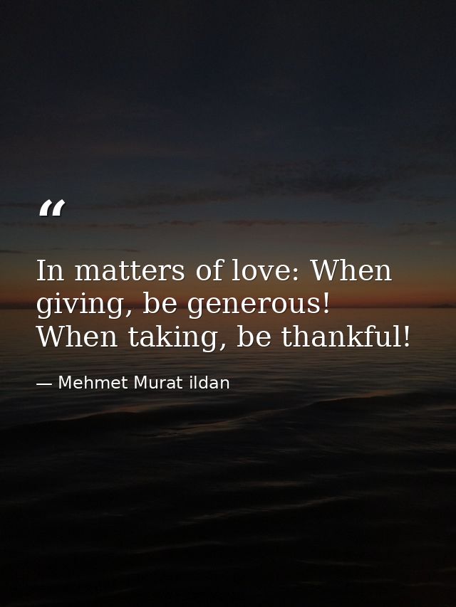 In matters of love: When giving, be generous! When taking, be thankful! — Mehmet Murat ildan