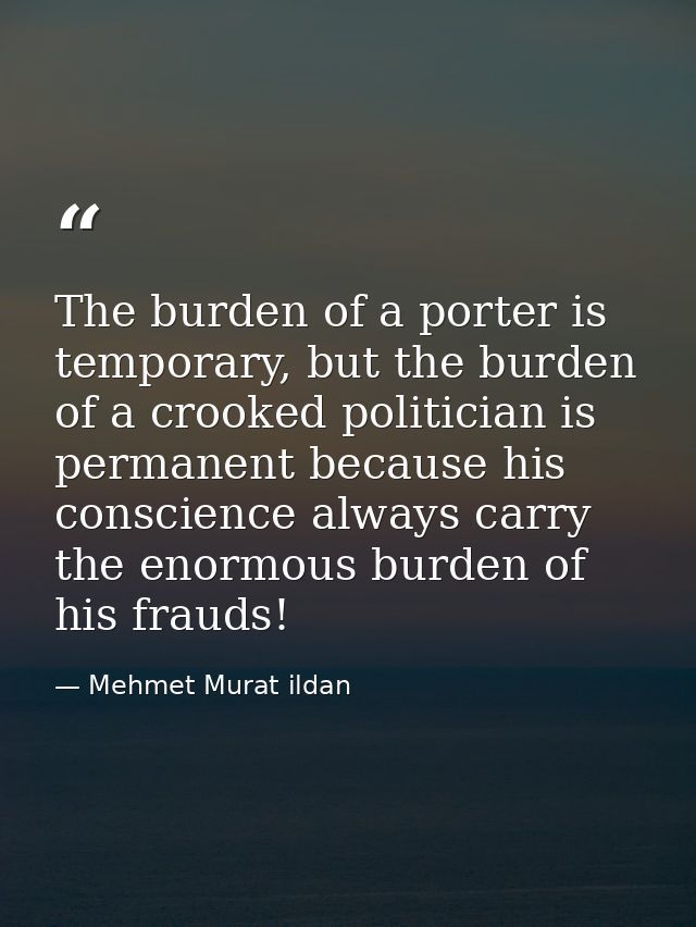 The burden of a porter is temporary, but the burden of a crooked politician is permanent because his conscience always c — Mehmet Murat ildan