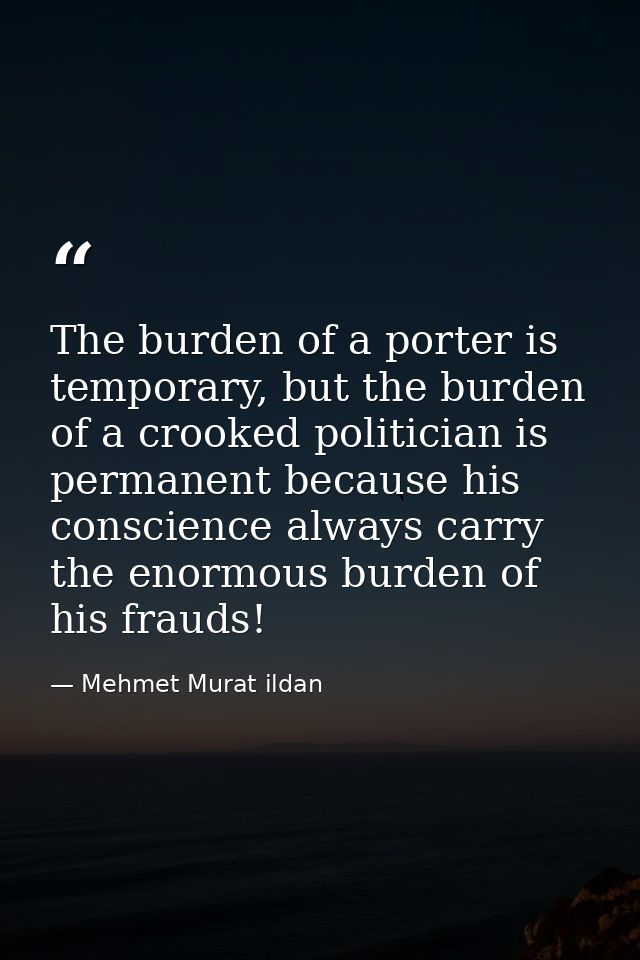 The burden of a porter is temporary, but the burden of a crooked politician is permanent because his conscience always c — Mehmet Murat ildan