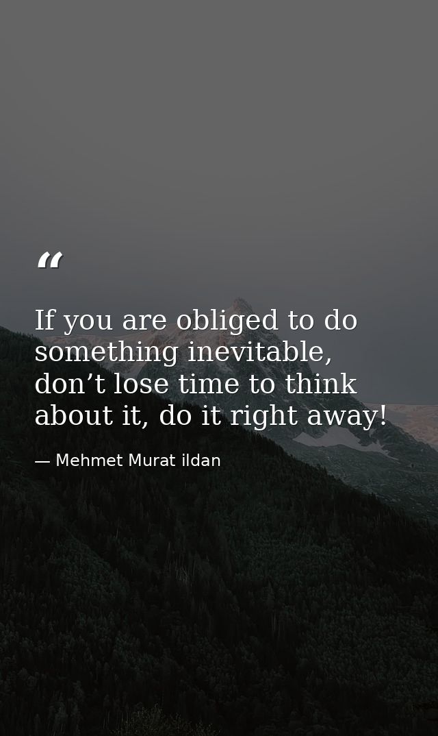 If you are obliged to do something inevitable, don’t lose time to think about it, do it right away! — Mehmet Murat ildan