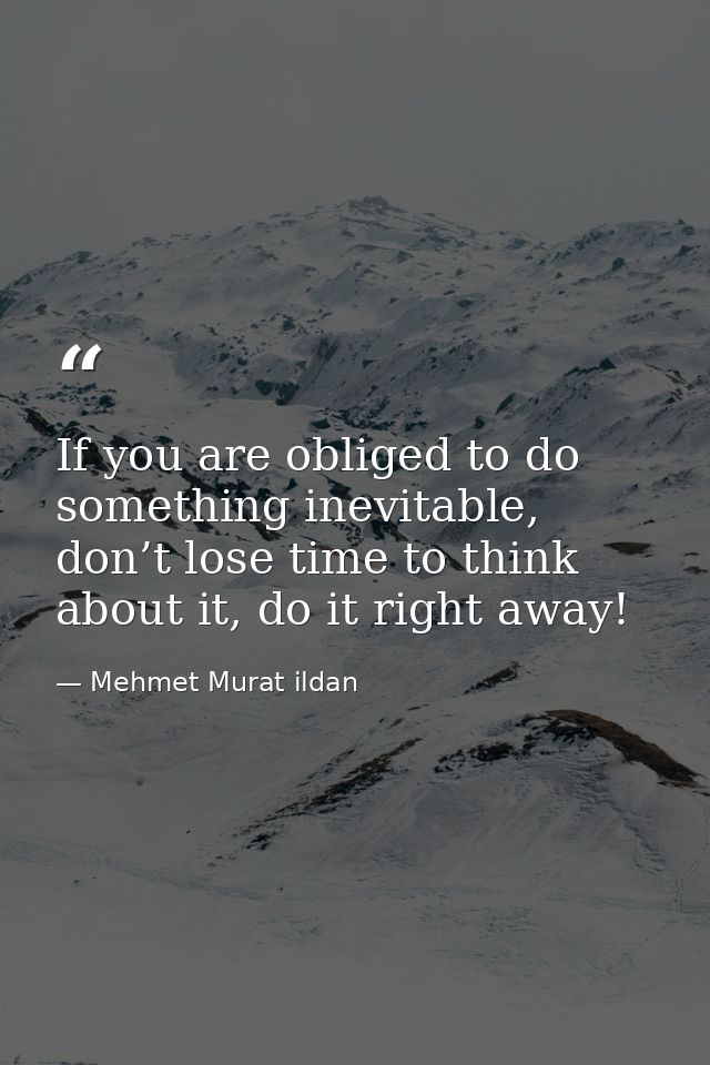 If you are obliged to do something inevitable, don’t lose time to think about it, do it right away! — Mehmet Murat ildan