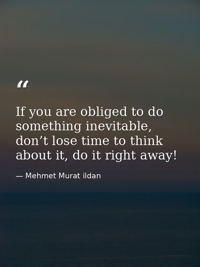 If you are obliged to do something inevitable, don’t lose time to think about it, do it right away! — Mehmet Murat ildan