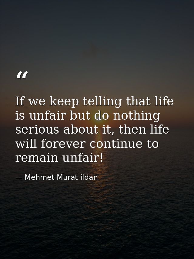 If we keep telling that life is unfair but do nothing serious about it, then life will forever continue to remain unfair — Mehmet Murat ildan