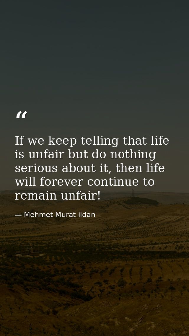If we keep telling that life is unfair but do nothing serious about it, then life will forever continue to remain unfair — Mehmet Murat ildan