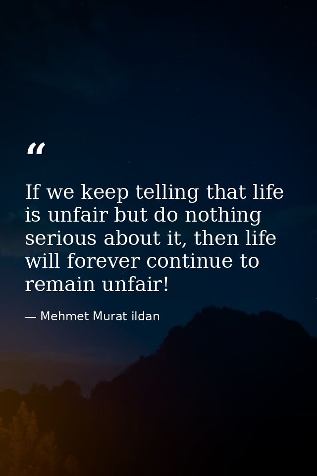 If we keep telling that life is unfair but do nothing serious about it, then life will forever continue to remain unfair — Mehmet Murat ildan