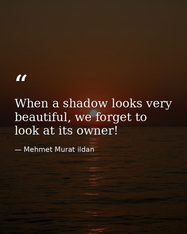 When a shadow looks very beautiful, we forget to look at its owner! — Mehmet Murat ildan