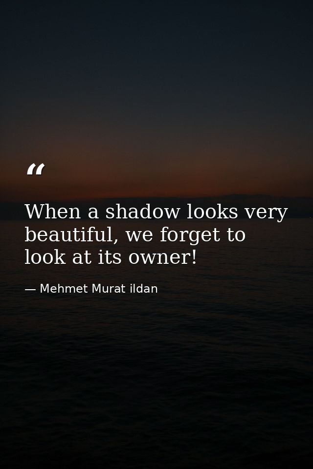 When a shadow looks very beautiful, we forget to look at its owner! — Mehmet Murat ildan