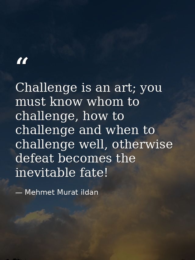 Challenge is an art; you must know whom to challenge, how to challenge and when to challenge well, otherwise defeat beco — Mehmet Murat ildan