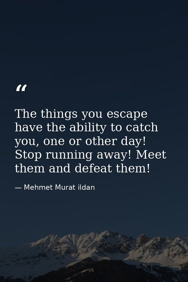 The things you escape have the ability to catch you, one or other day! Stop running away! Meet them and defeat them! — Mehmet Murat ildan