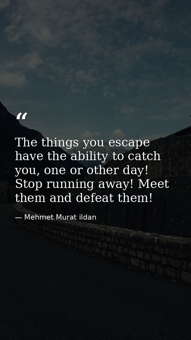 The things you escape have the ability to catch you, one or other day! Stop running away! Meet them and defeat them! — Mehmet Murat ildan