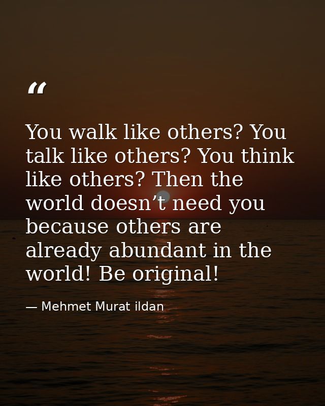 You walk like others? You talk like others? You think like others? Then the world doesn’t need you because others are al — Mehmet Murat ildan