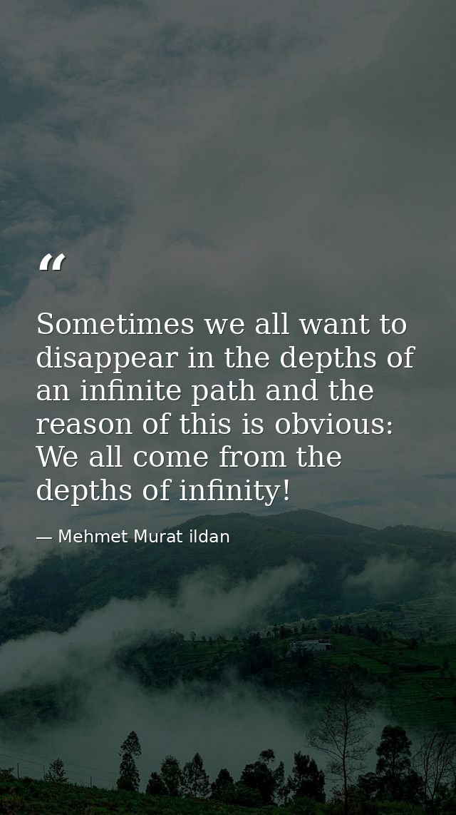 Sometimes we all want to disappear in the depths of an infinite path and the reason of this is obvious: We all come from — Mehmet Murat ildan