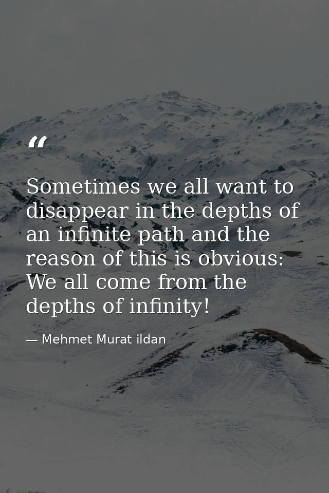 Sometimes we all want to disappear in the depths of an infinite path and the reason of this is obvious: We all come from — Mehmet Murat ildan